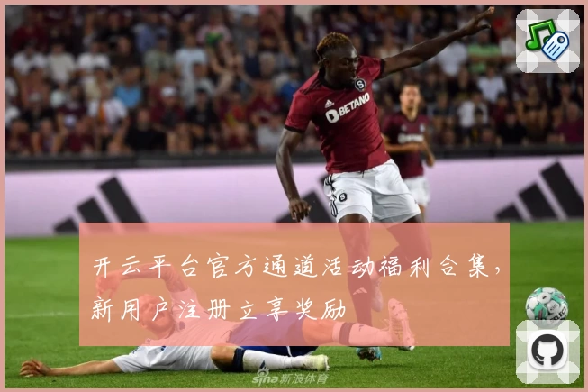 开云平台官方通道活动福利合集，新用户注册立享奖励