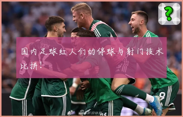 国内足球红人们的停球与射门技术比拼!