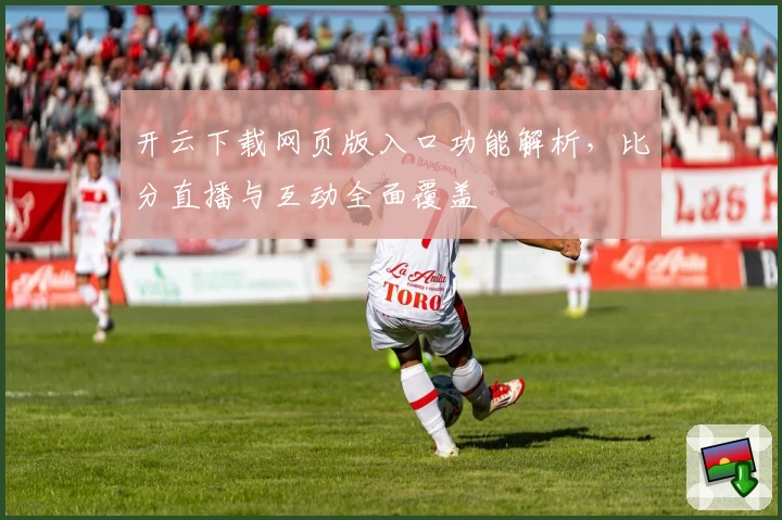 开云下载网页版入口功能解析,比分直播与互动全面覆盖