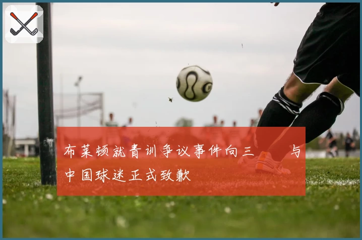布莱顿就青训争议事件向三笘薫与中国球迷正式致歉