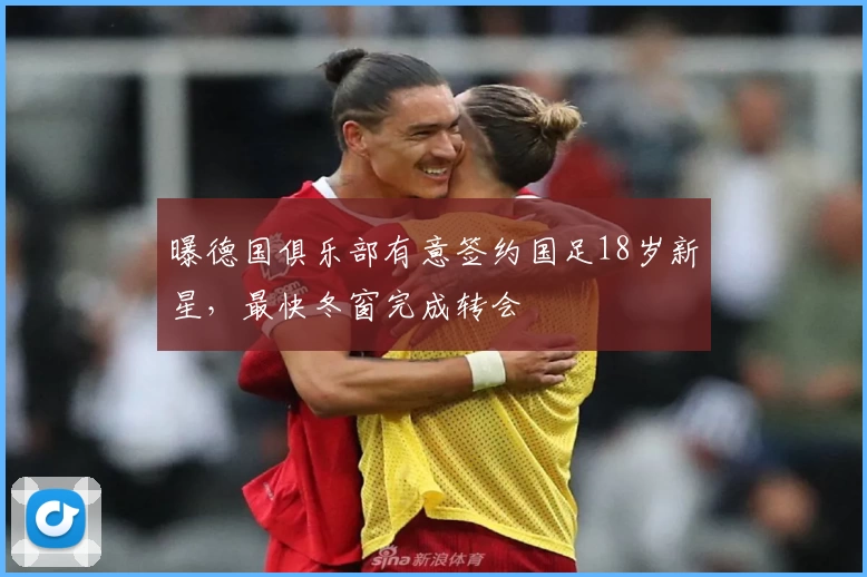 曝德国俱乐部有意签约国足18岁新星，最快冬窗完成转会