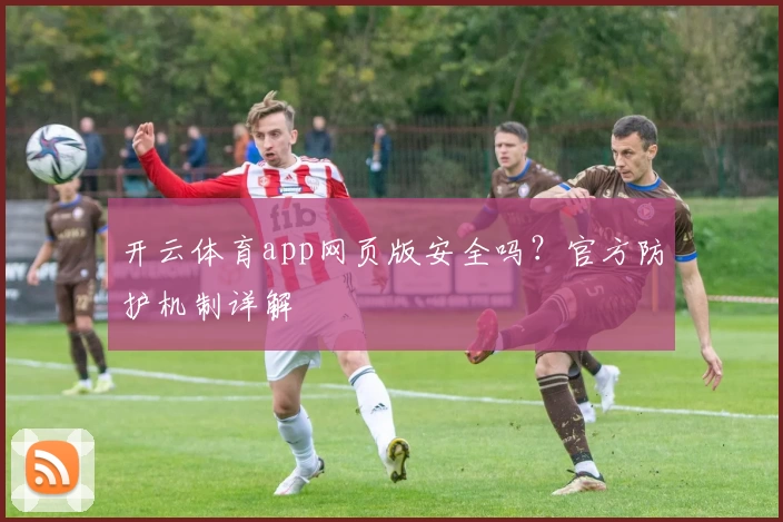 开云体育app网页版安全吗？官方防护机制详解