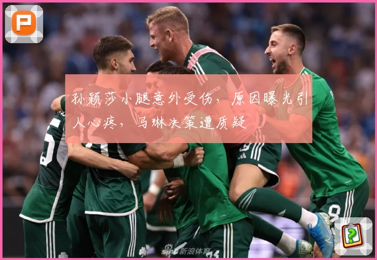 孙颖莎小腿意外受伤，原因曝光引人心疼，马琳决策遭质疑