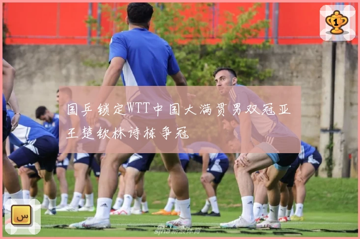 国乒锁定WTT中国大满贯男双冠亚 王楚钦林诗栋争冠