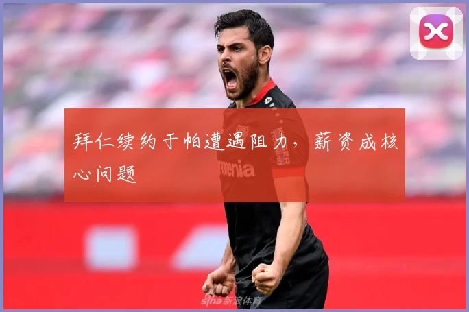 拜仁续约于帕遭遇阻力，薪资成核心问题