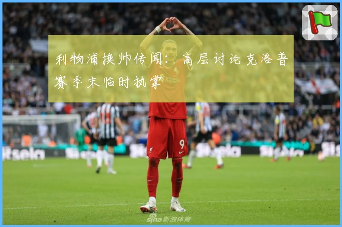 利物浦换帅传闻：高层讨论克洛普赛季末临时执掌