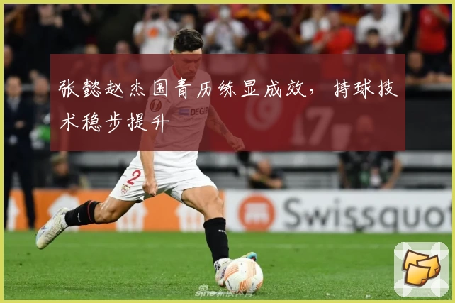 张懿赵杰国青历练显成效，持球技术稳步提升
