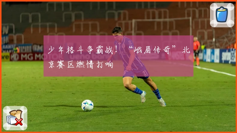 少年格斗争霸战！“峨眉传奇”北京赛区燃情打响