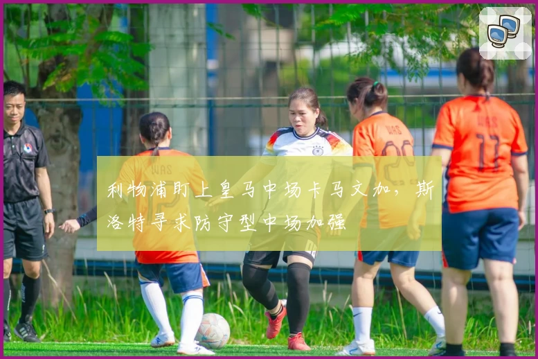 利物浦盯上皇马中场卡马文加，斯洛特寻求防守型中场加强