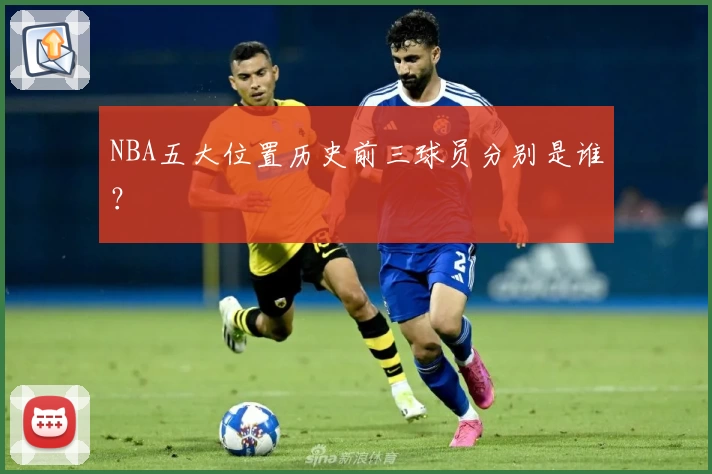 NBA五大位置历史前三球员分别是谁？