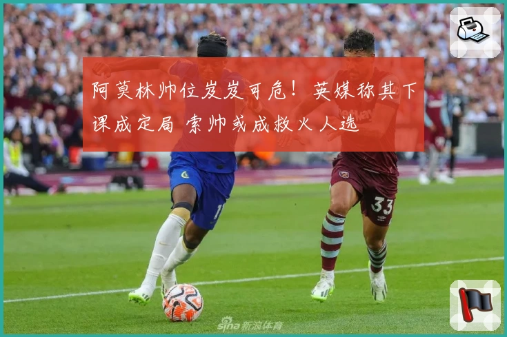 阿莫林帅位岌岌可危！英媒称其下课成定局 索帅或成救火人选