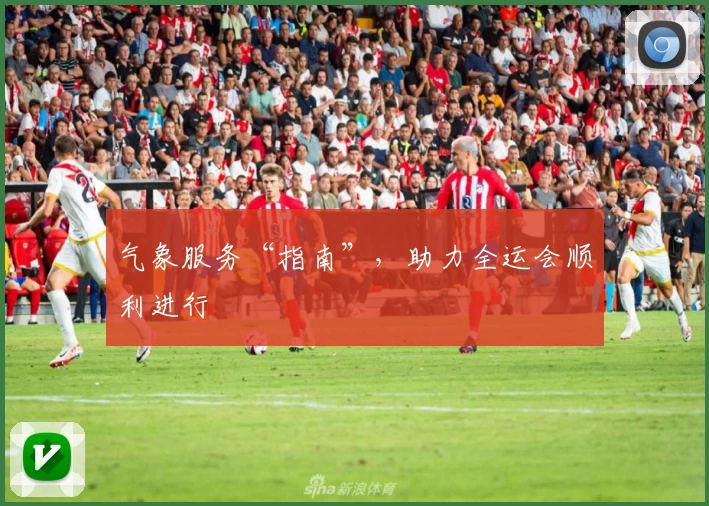 气象服务“指南”，助力全运会顺利进行