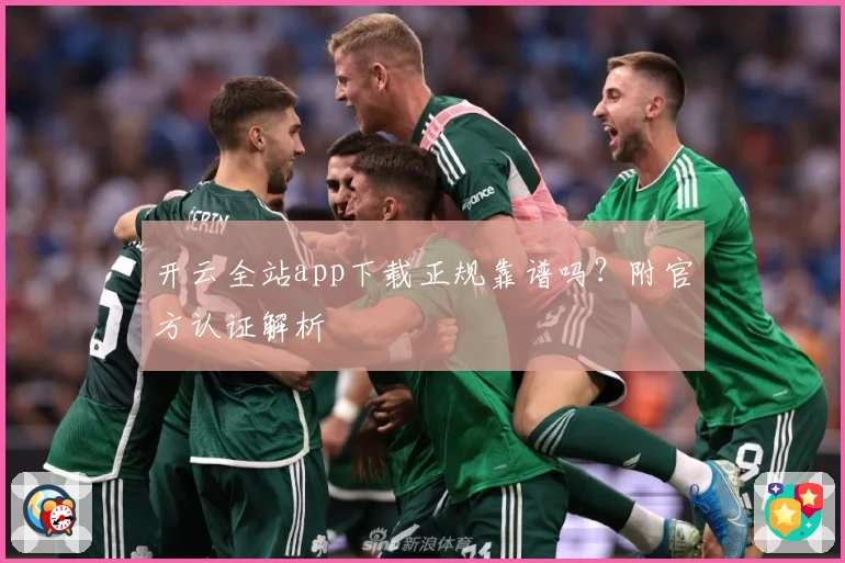 开云全站app下载正规靠谱吗？附官方认证解析