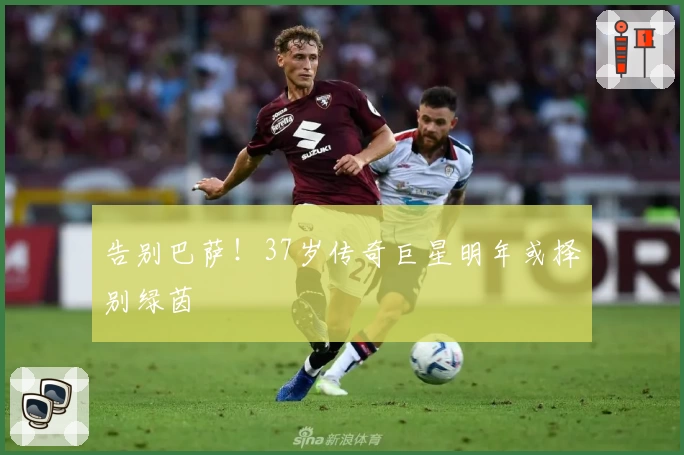 告别巴萨！37岁传奇巨星明年或择别绿茵