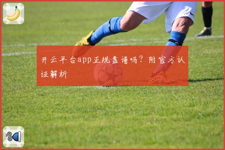 开云平台app正规靠谱吗？附官方认证解析