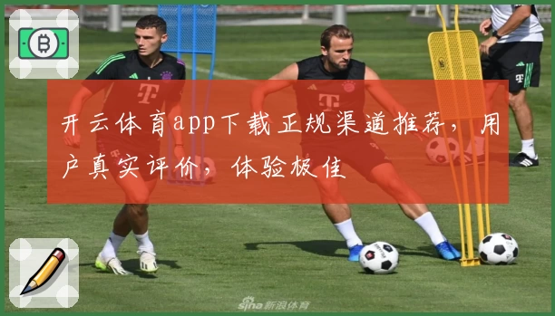 开云体育app下载正规渠道推荐，用户真实评价，体验极佳