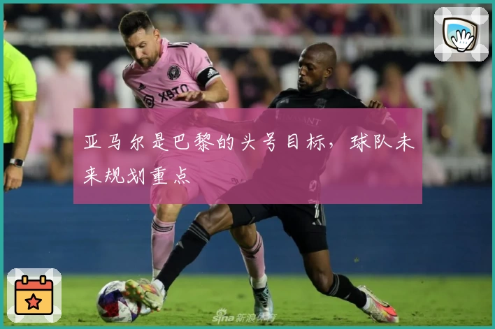 亚马尔是巴黎的头号目标，球队未来规划重点