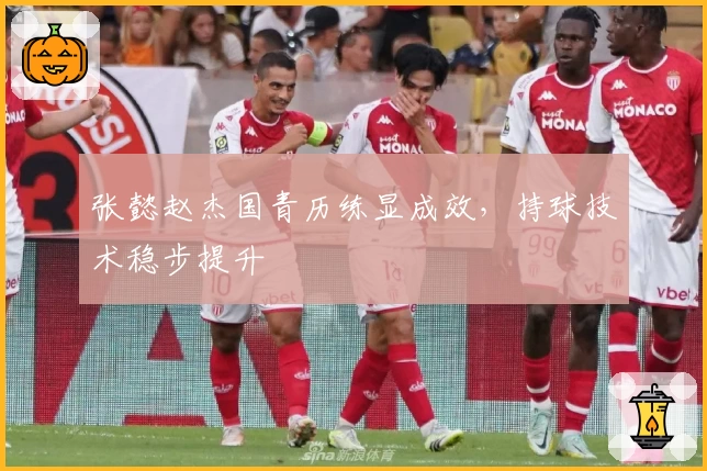 张懿赵杰国青历练显成效，持球技术稳步提升